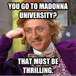 You go to madonna university?  that must be thrilling.   Psychotic Willy Wonka