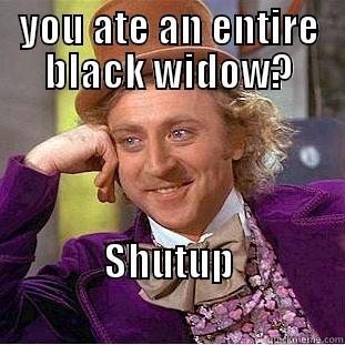YOU ATE AN ENTIRE BLACK WIDOW?                                                                                                SHUTUP                                                          Condescending Wonka