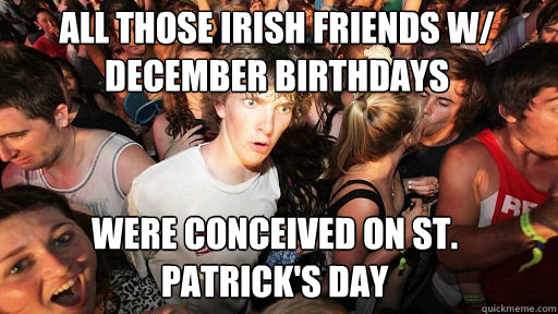 All those irish friends w/ December birthdays
 were conceived on St. Patrick's Day  Sudden Clarity Clarence