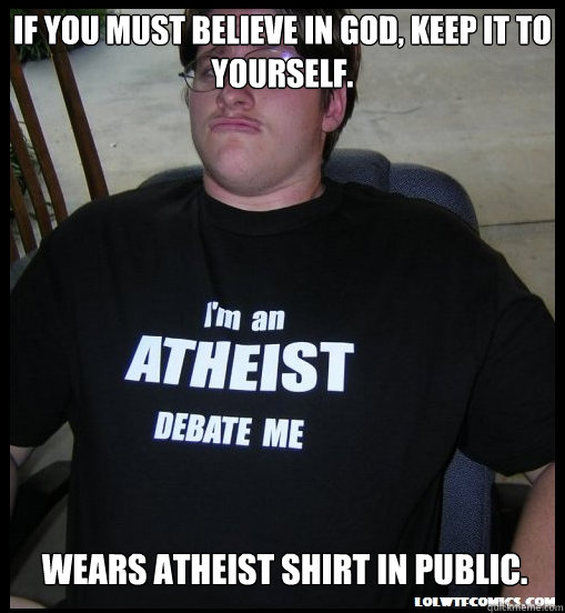If you must believe in God, keep it to yourself. Wears atheist shirt in public. - If you must believe in God, keep it to yourself. Wears atheist shirt in public.  Scumbag Atheist