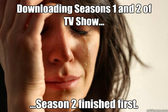 Downloading Seasons 1 and 2 of
TV Show... ...Season 2 finished first.  First World Problems