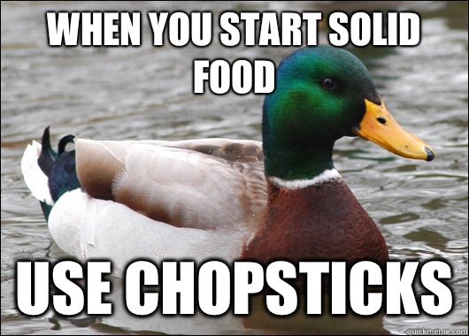 When you start solid food Use chopsticks  Actual Advice Mallard