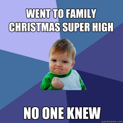 Went to family christmas super high No one knew - Went to family christmas super high No one knew  Success Baby