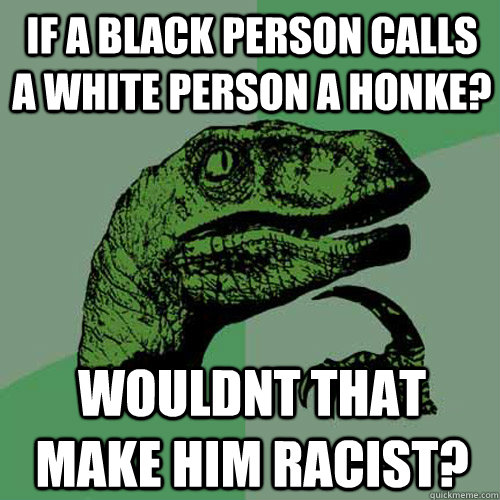 if a black person calls a white person a honke? wouldnt that make him racist? - if a black person calls a white person a honke? wouldnt that make him racist?  Philosoraptor