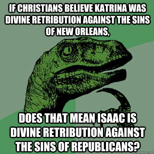 If Christians believe Katrina was divine retribution against the sins of New Orleans, Does that mean Isaac is divine retribution against the sins of Republicans?  Philosoraptor