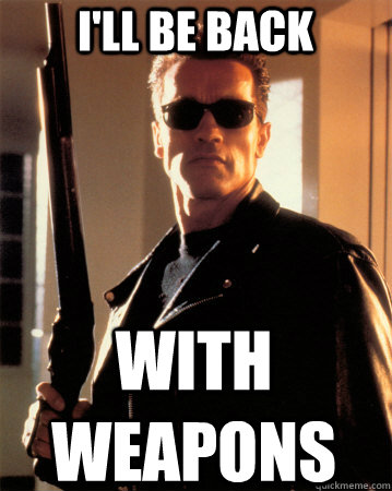 I'll be back With Weapons - I'll be back With Weapons  Terminator - Ill be back !