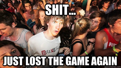 shit... Just lost the game again  Sudden Clarity Clarence