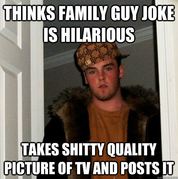 Thinks family guy joke is hilarious Takes shitty quality picture of TV and posts it  Scumbag Steve