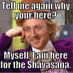 I am here for the shavasana - TELL ME AGAIN WHY YOUR HERE? MYSELF, I AM HERE FOR THE SHAVASANA. Condescending Wonka