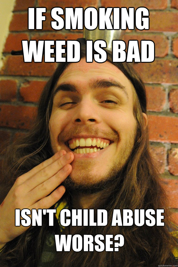 If smoking weed is bad Isn't child abuse worse? - If smoking weed is bad Isn't child abuse worse?  Friend tries to justify smoking pot