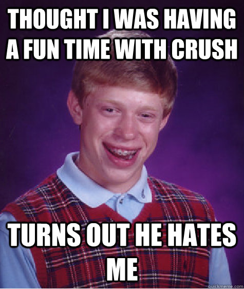 thought i was having a fun time with crush turns out he hates me  Bad Luck Brian