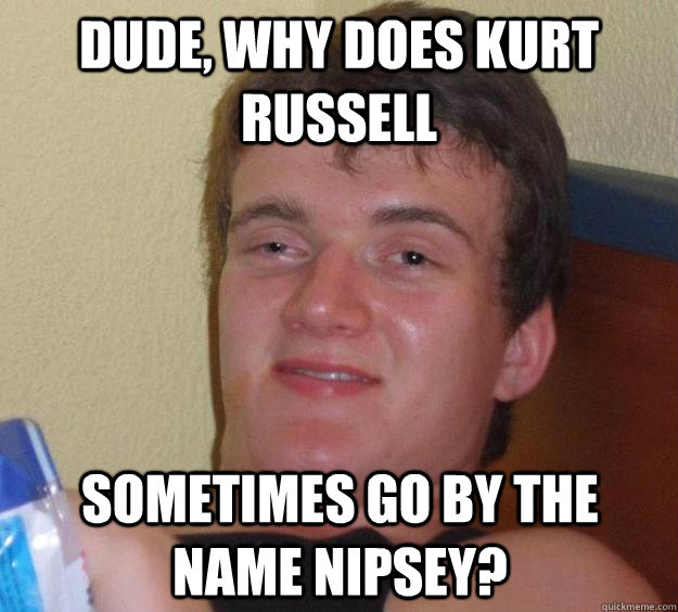 Dude, why does kurt russell sometimes go by the name nipsey? - Dude, why does kurt russell sometimes go by the name nipsey?  10 Guy