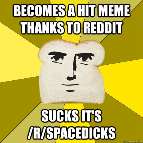 Becomes a hit meme thanks to Reddit Sucks it's /r/spacedicks  Breadfriend
