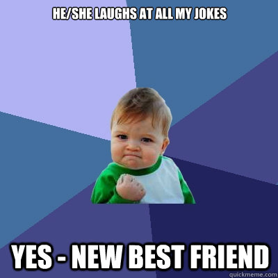 He/She laughs at all my jokes YES - NEW best friend  Success Kid