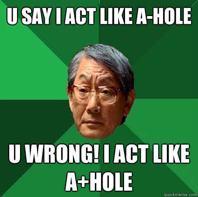 U Say I act like A-Hole U Wrong! I act like A+HOlE  High Expectations Asian Father