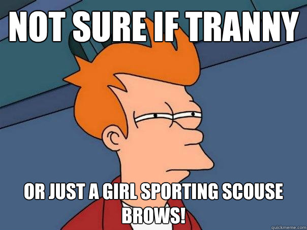 Not sure if tranny Or just a girl sporting scouse brows!  Futurama Fry