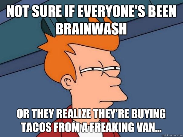 Not sure if everyone's been brainwash Or they realize they're buying tacos from a freaking van...  Futurama Fry
