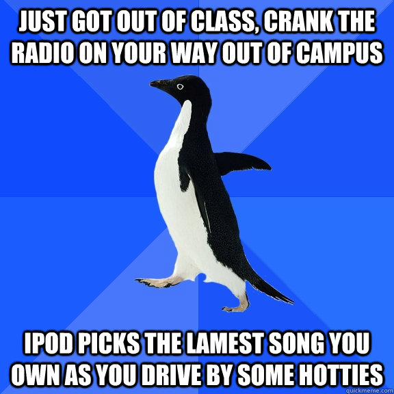 Just got out of class, crank the radio on your way out of campus ipod picks the lamest song you own as you drive by some hotties  Socially Awkward Penguin