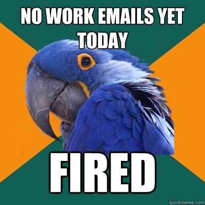 No work emails yet today FIRED  Paranoid Parrot