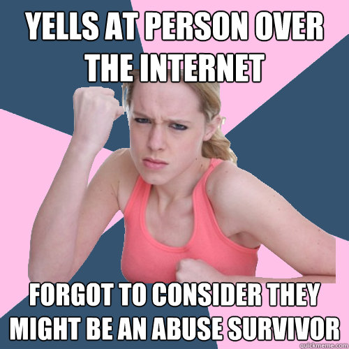 Yells at person over the internet forgot to consider they might be an abuse survivor  Social Justice Sally