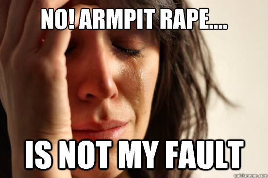No! Armpit rape.... Is not my fault  First World Problems