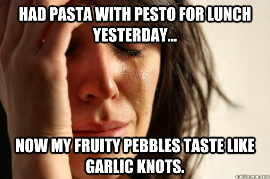 Had pasta with pesto for lunch yesterday... now my fruity pebbles taste like garlic knots.  First World Problems
