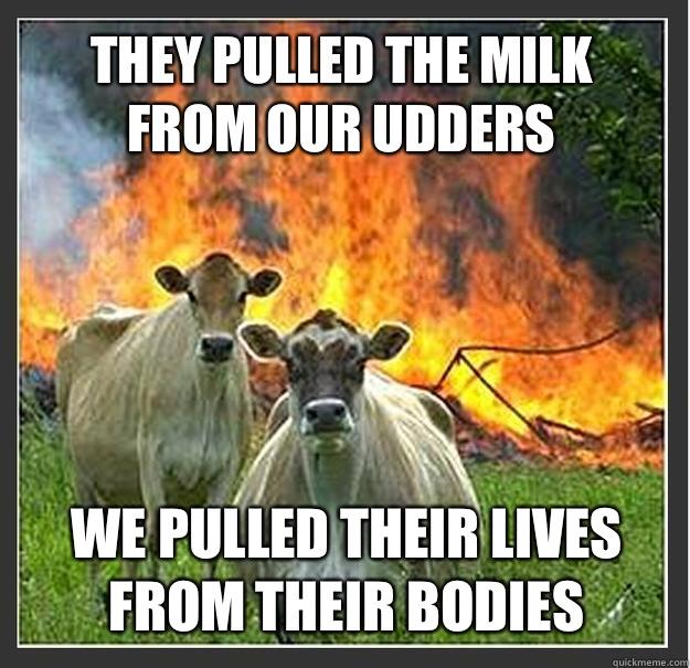 They pulled the milk from our udders We pulled their lives from their bodies - They pulled the milk from our udders We pulled their lives from their bodies  Evil cows