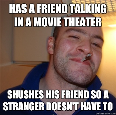 Has a friend talking in a movie theater Shushes his friend so a stranger doesn't have to  GoodGuyGreg