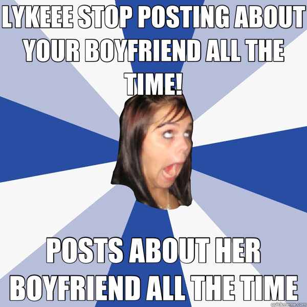 LYKEEE STOP POSTING ABOUT YOUR BOYFRIEND ALL THE TIME! POSTS ABOUT HER BOYFRIEND ALL THE TIME  Annoying Facebook Girl