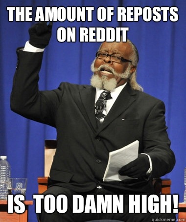 The amount of reposts on reddit Is  too damn high!  The Rent Is Too Damn High