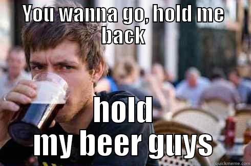 YOU WANNA GO, HOLD ME BACK HOLD MY BEER GUYS Lazy College Senior