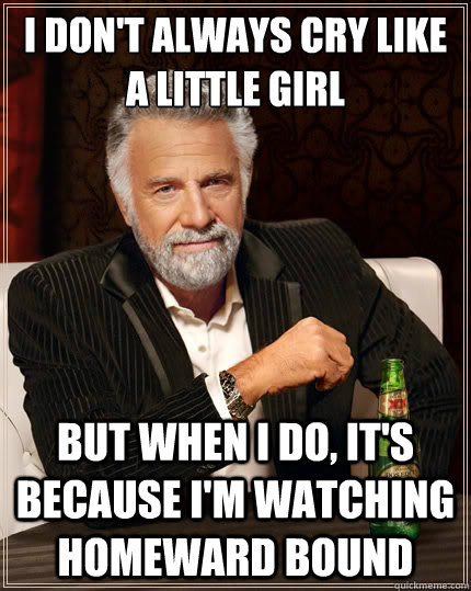 I don't always cry like a little girl But when I do, it's because I'm watching Homeward Bound  The Most Interesting Man In The World