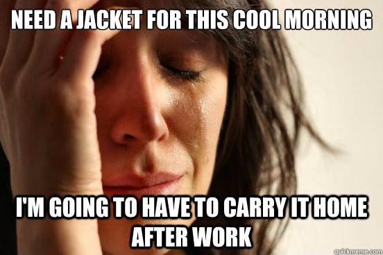 Need a jacket for this cool morning i'm going to have to carry it home after work  First World Problems