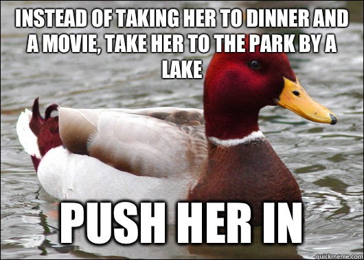 Instead of taking her to dinner and a movie, take her to the park by a lake Push her in  Malicious Advice Mallard