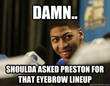 Damn.. Shoulda asked Preston For that eyebrow lineup  
