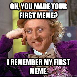 Oh, you made your first meme? I remember my first meme.  Creepy Wonka
