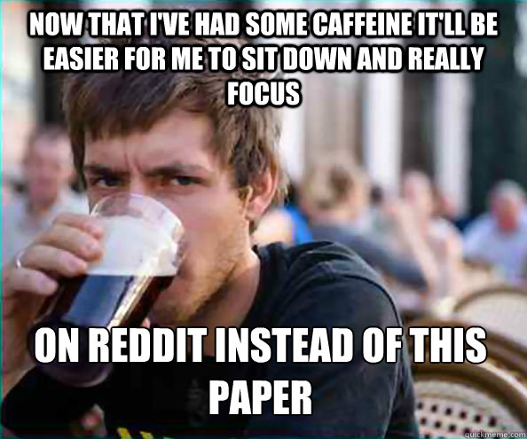Now that I've had some caffeine it'll be easier for me to sit down and really focus On reddit instead of this paper - Now that I've had some caffeine it'll be easier for me to sit down and really focus On reddit instead of this paper  Lazy College Senior