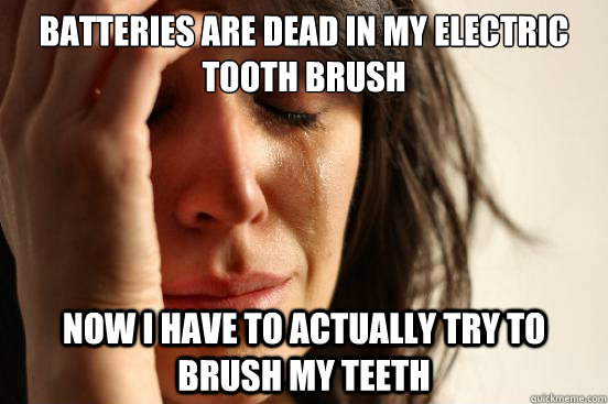 Batteries are dead in my electric tooth brush  Now i have to actually try to brush my teeth  First World Problems