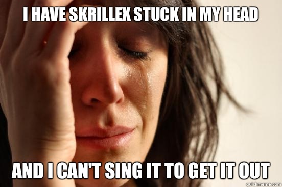 I have Skrillex stuck in my head And I can't sing it to get it out  First World Problems