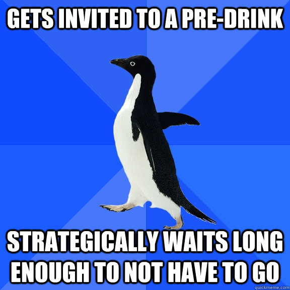 Gets invited to a pre-drink strategically waits long enough to not have to go  Socially Awkward Penguin