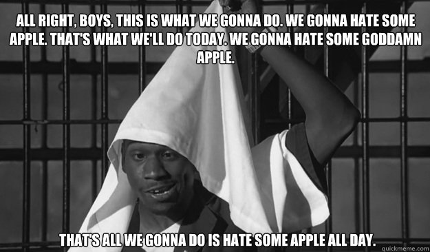 All right, boys, this is what we gonna do. We gonna hate some Apple. That's what we'll do today. We gonna hate some goddamn Apple. That's all we gonna do is hate some Apple all day. - All right, boys, this is what we gonna do. We gonna hate some Apple. That's what we'll do today. We gonna hate some goddamn Apple. That's all we gonna do is hate some Apple all day.  We Gonna Hate
