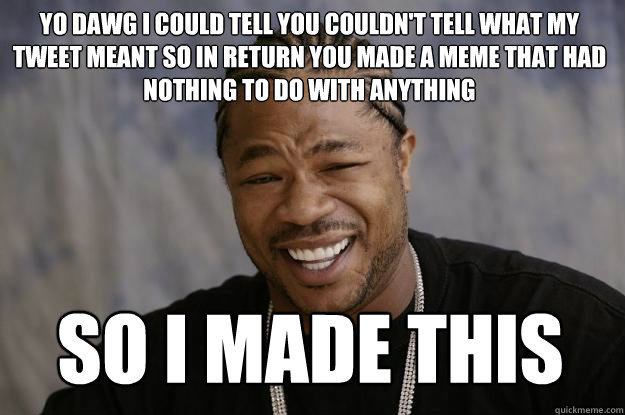 Yo dawg I could tell you couldn't tell what my tweet meant so in return you made a meme that had nothing to do with anything so i made this - Yo dawg I could tell you couldn't tell what my tweet meant so in return you made a meme that had nothing to do with anything so i made this  Xzibit meme