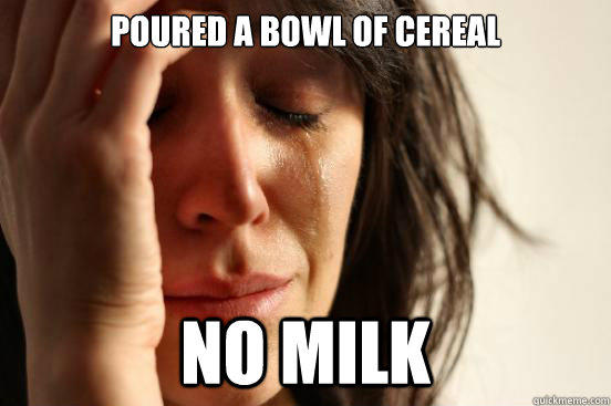 Poured a bowl of cereal no milk - Poured a bowl of cereal no milk  First World Problems