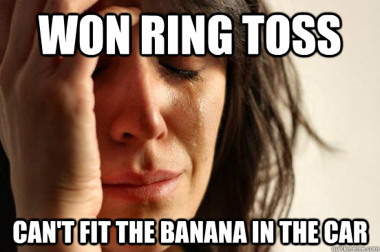 won ring toss can't fit the banana in the car  First World Problems