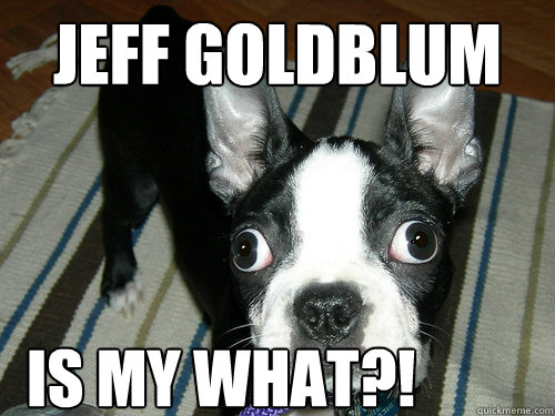 Jeff Goldblum is my what?!  