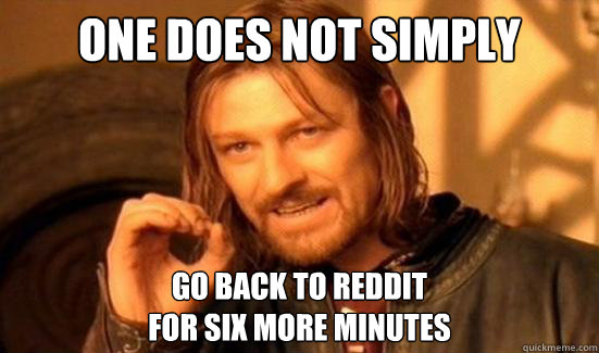 One Does Not Simply go back to reddit
for six more minutes - One Does Not Simply go back to reddit
for six more minutes  Boromir