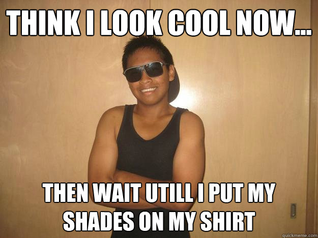 think i look cool now... then wait utill i put my shades on my shirt  