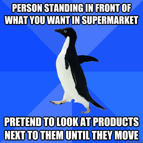 Person standing in front of what you want in supermarket pretend to look at products  next to them until they move - Person standing in front of what you want in supermarket pretend to look at products  next to them until they move  Socially Awkward Penguin