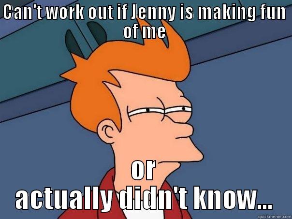 CAN'T WORK OUT IF JENNY IS MAKING FUN OF ME OR ACTUALLY DIDN'T KNOW... Futurama Fry