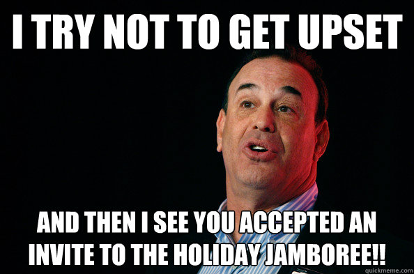 I try not to get upset And then I see you accepted an invite to the holiday jamboree!! - I try not to get upset And then I see you accepted an invite to the holiday jamboree!!  Jon Taffer !